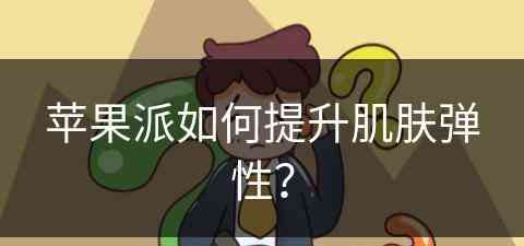 苹果派如何提升肌肤弹性？(苹果派用料)